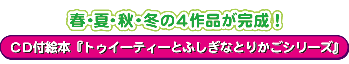CD付絵本『トゥイーティーとふしぎなとりかごシリーズ』春・夏・秋・冬の4作品が完成！